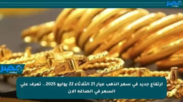 ارتفاع جديد في سعر الذهب عيار 21 الثلاثاء 22 يوليو 2025.. تعرف على السعر في الصاغة الآن